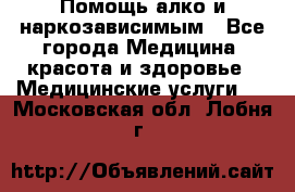 Помощь алко и наркозависимым - Все города Медицина, красота и здоровье » Медицинские услуги   . Московская обл.,Лобня г.